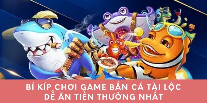 Bí kíp chơi game bắn cá Tài Lộc dễ ăn tiền thưởng nhất