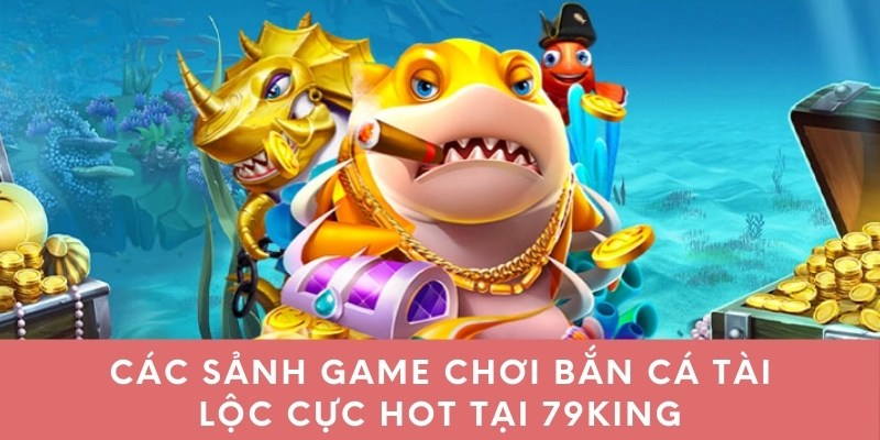 Các sảnh game chơi bắn cá Tài Lộc cực hot tại 79king