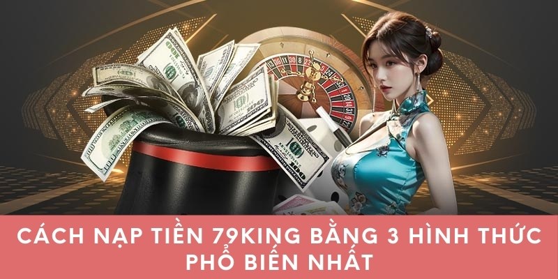 Cách nạp tiền 79king bằng 3 hình thức phổ biến nhất