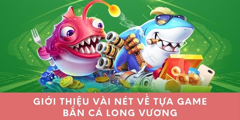 Giới thiệu vài nét về tựa game bắn cá long vương