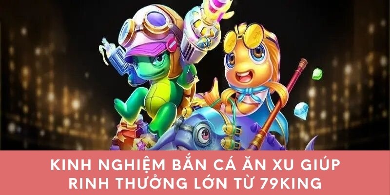 Kinh nghiệm bắn cá ăn xu giúp rinh thưởng lớn từ 79King