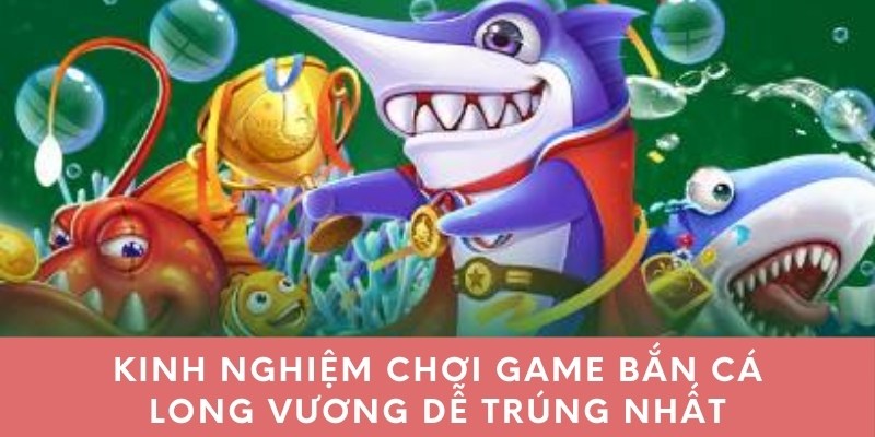 Kinh nghiệm chơi game bắn cá long vương dễ trúng nhất