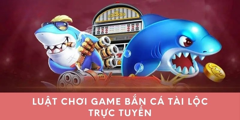 Luật chơi game bắn cá Tài Lộc trực tuyến