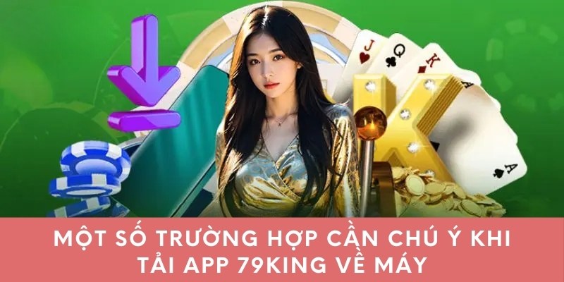 Một số trường hợp cần chú ý khi tải app 79king về máy