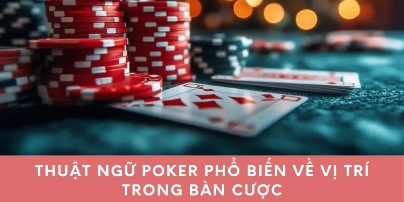 Thuật ngữ Poker phổ biến về vị trí trong bàn cược