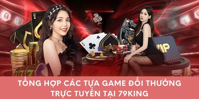 Tổng hợp các tựa game đổi thưởng trực tuyến tại 79king