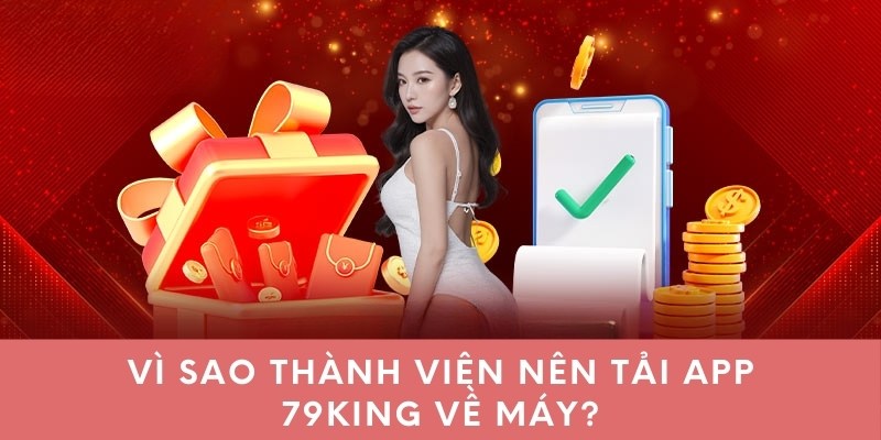 Vì sao thành viên nên tải app 79king về máy?